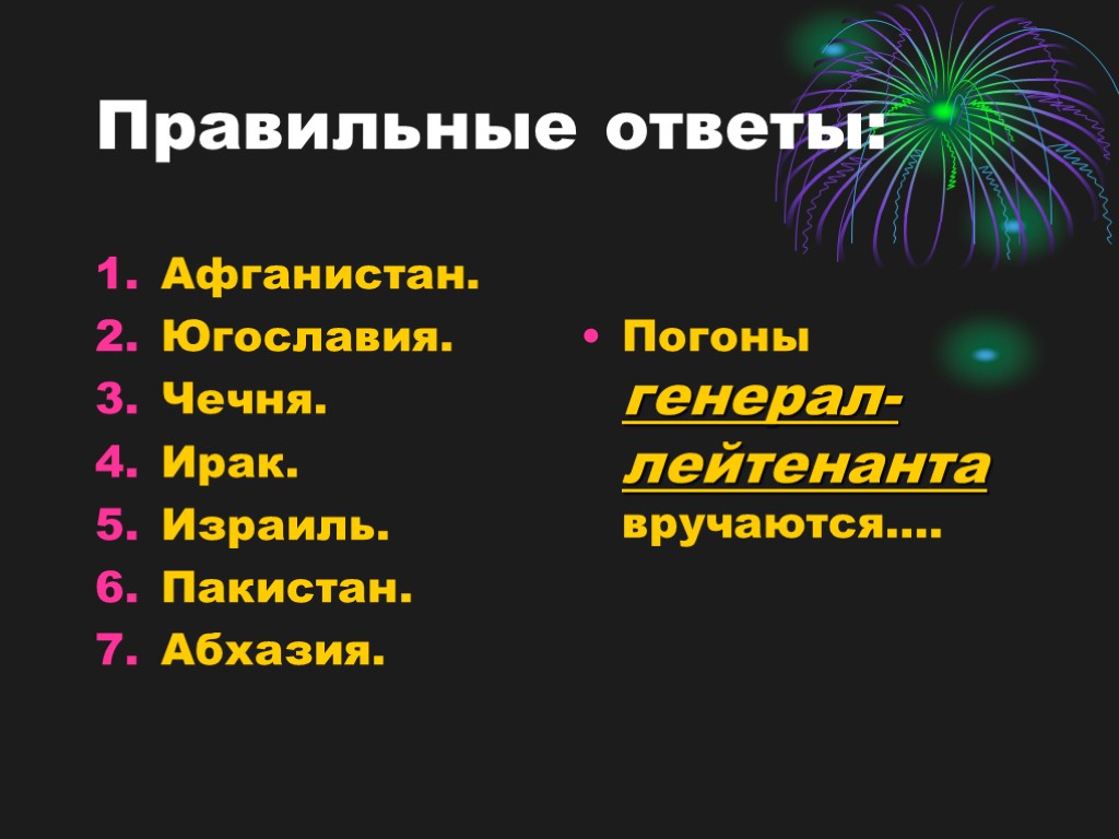 Правильные ответы: Афганистан. Югославия. Чечня. Ирак. Израиль. Пакистан. Абхазия. Погоны генерал-лейтенанта вручаются….